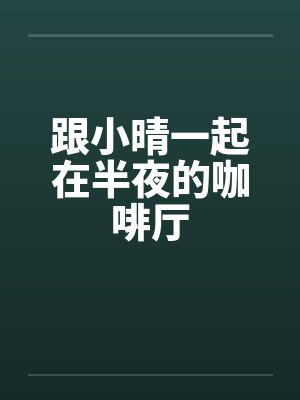 跟小晴一起在半夜的咖啡厅 跟小晴一起在半夜的咖啡厅