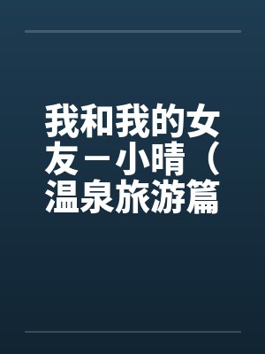 我和我的女友-小晴(温泉旅游篇) 我和我的女友-小晴(温泉旅游篇)