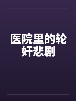 医院里的轮奸悲剧 医院里的轮奸悲剧