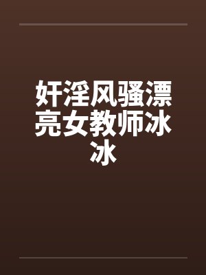 奸淫风骚漂亮女教师冰冰 奸淫风骚漂亮女教师冰冰