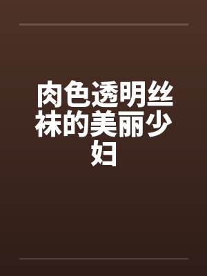 肉色透明丝袜的美丽少妇 肉色透明丝袜的美丽少妇