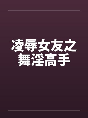 凌辱女友之舞淫高手 凌辱女友之舞淫高手