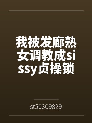 我被发廊熟女调教成sissy贞操锁雌堕母狗byst503098297 我被发廊熟女调教成sissy贞操锁雌堕母狗byst503098297