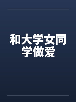 和大学女同学做爱 和大学女同学做爱