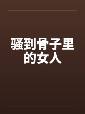 骚到骨子里的女人 骚到骨子里的女人