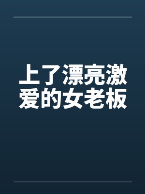 上了漂亮激爱的女老板 上了漂亮激爱的女老板