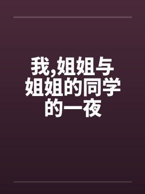 我,姐姐与姐姐的同学的一夜 我,姐姐与姐姐的同学的一夜