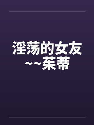 淫荡的女友~~茱蒂 淫荡的女友~~茱蒂