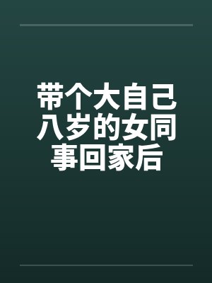 带个大自己八岁的女同事回家后 带个大自己八岁的女同事回家后