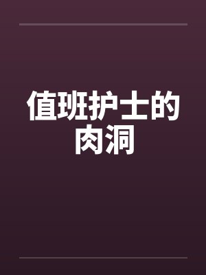 值班护士的肉洞 值班护士的肉洞