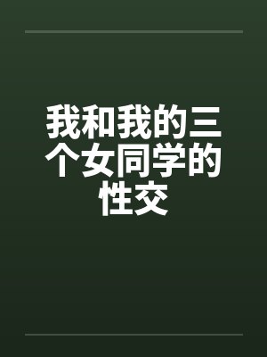 我和我的三个女同学的性交 我和我的三个女同学的性交