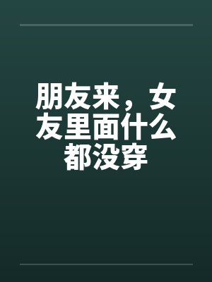 朋友来,女友里面什么都没穿 朋友来,女友里面什么都没穿