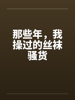 那些年，我操过的丝袜骚货