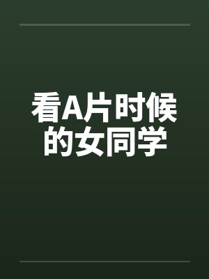 看A片时候的女同学 看A片时候的女同学