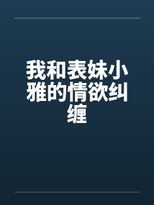 我和表妹小雅的情欲纠缠 我和表妹小雅的情欲纠缠