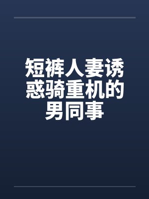 短裤人妻诱惑骑重机的男同事