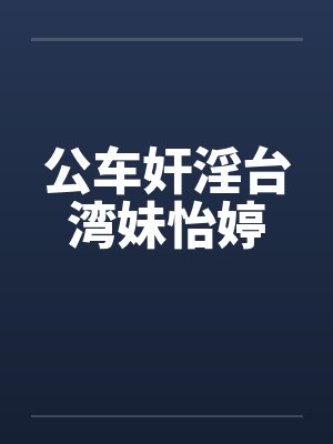 公车奸淫台湾妹怡婷