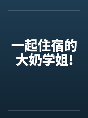 一起住宿的大奶学姐! 一起住宿的大奶学姐!