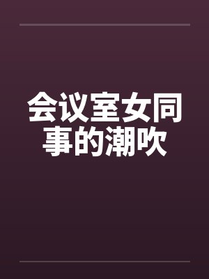 会议室女同事的潮吹