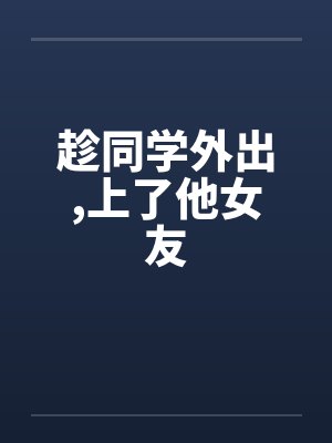 趁同学外出，上了他女友