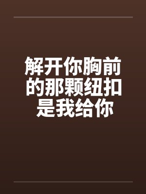 解开你胸前的那颗纽扣 是我给你的承诺 解开你胸前的那颗纽扣 是我给你的承诺
