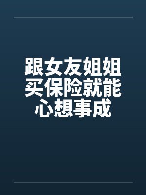 跟女友姐姐买保险就能心想事成 跟女友姐姐买保险就能心想事成
