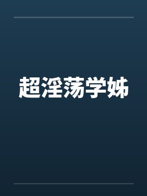 超淫荡学姊 超淫荡学姊