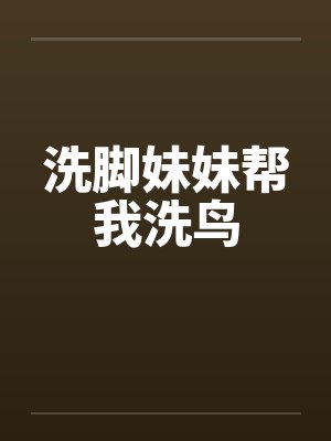 洗脚妹妹帮我洗鸟 洗脚妹妹帮我洗鸟