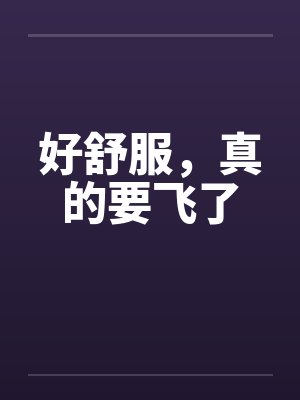 好舒服,真的要飞了 好舒服,真的要飞了
