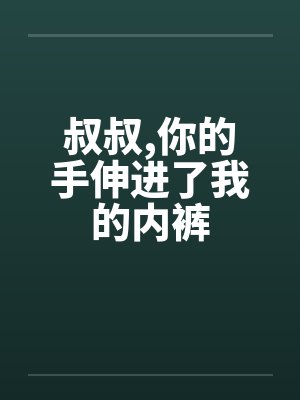 叔叔,你的手伸进了我的内裤 叔叔,你的手伸进了我的内裤