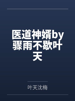 医道神婿by骤雨不歇叶天 医道神婿by骤雨不歇叶天