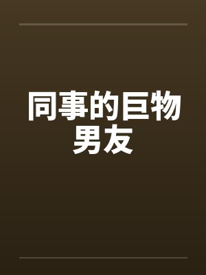 同事的巨物男友 同事的巨物男友