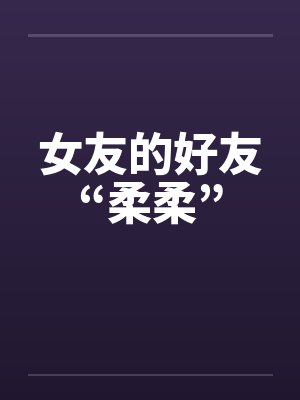 女友的好友“柔柔” 女友的好友“柔柔”