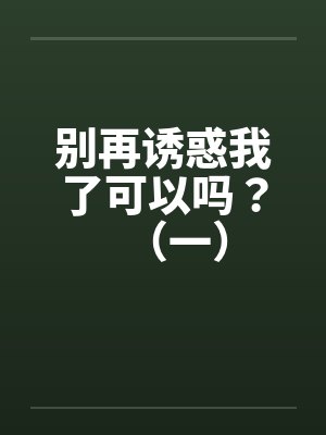 别再诱惑我了可以吗?(一) 别再诱惑我了可以吗?(一)