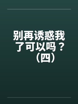 别再诱惑我了可以吗?(四) 别再诱惑我了可以吗?(四)