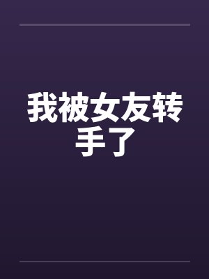 我被女友转手了 我被女友转手了