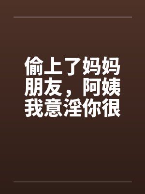 偷上了妈妈朋友,阿姨我意淫你很久 偷上了妈妈朋友,阿姨我意淫你很久