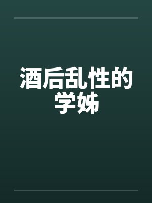 酒后乱性的学姊 酒后乱性的学姊