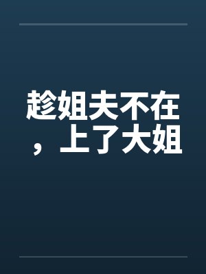 趁姐夫不在,上了大姐 趁姐夫不在,上了大姐
