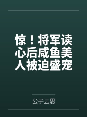 惊!将军读心后咸鱼美人被迫盛宠by公子云思 惊!将军读心后咸鱼美人被迫盛宠by公子云思