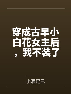 穿成古早小白花女主后,我不装了 穿成古早小白花女主后,我不装了