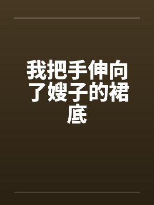 我把手伸向了嫂子的裙底 我把手伸向了嫂子的裙底