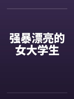 强暴漂亮的女大学生 强暴漂亮的女大学生