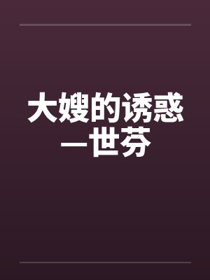 大嫂的诱惑—世芬 大嫂的诱惑—世芬
