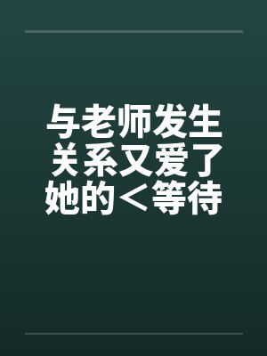 与老师发生关系又爱了她的<等待续集> 与老师发生关系又爱了她的<等待续集>