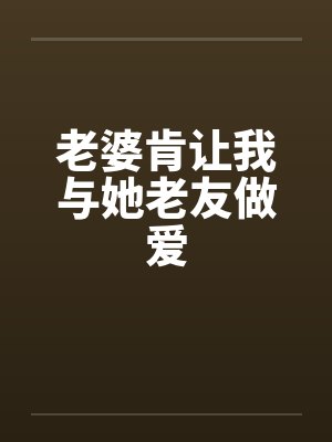老婆肯让我与她老友做爱 老婆肯让我与她老友做爱