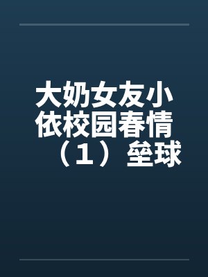 大奶女友小依校园春情(1)垒球甜心陈芝依 大奶女友小依校园春情(1)垒球甜心陈芝依