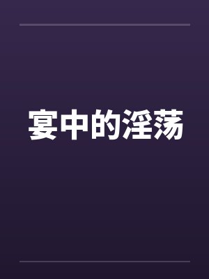 宴中的淫荡 宴中的淫荡
