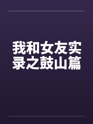 我和女友实录之鼓山篇 我和女友实录之鼓山篇