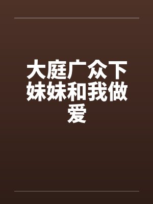 大庭广众下妹妹和我做爱 大庭广众下妹妹和我做爱